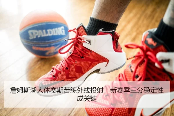 詹姆斯湖人休赛期苦练外线投射，新赛季三分稳定性成关键