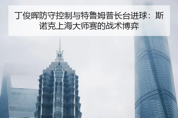 ding-jun-hui-fang-shou-kong-zhi-yu-te-lu-mu-pu-zhang-tai-jin-qiu-si-nuo-ke-shang-hai-da-shi-sai-de-zhan-shu-bo-yi-2-592.jpg