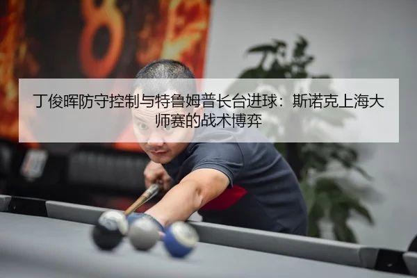 ding-jun-hui-fang-shou-kong-zhi-yu-te-lu-mu-pu-zhang-tai-jin-qiu-si-nuo-ke-shang-hai-da-shi-sai-de-zhan-shu-bo-yi-3-614.jpg
