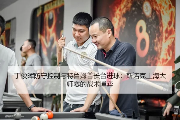 丁俊晖防守控制与特鲁姆普长台进球：斯诺克上海大师赛的战术博弈