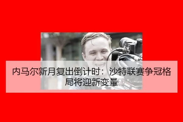 内马尔新月复出倒计时：沙特联赛争冠格局将迎新变量