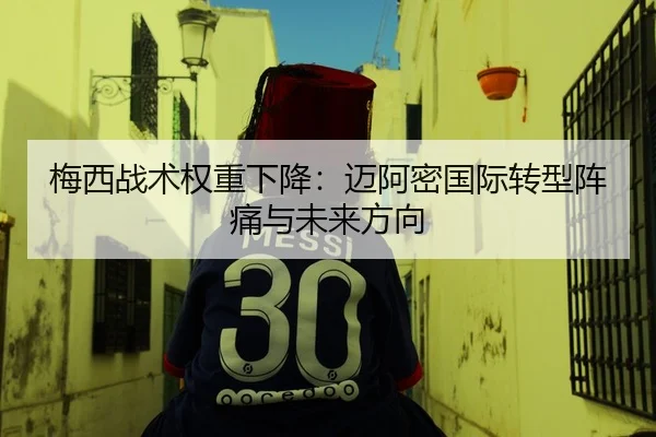 梅西战术权重下降：迈阿密国际转型阵痛与未来方向