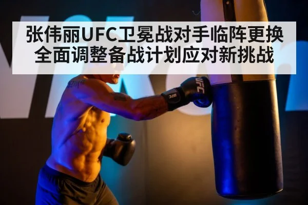 张伟丽UFC卫冕战对手临阵更换 全面调整备战计划应对新挑战