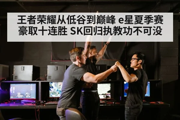 王者荣耀从低谷到巅峰 e星夏季赛豪取十连胜 SK回归执教功不可没