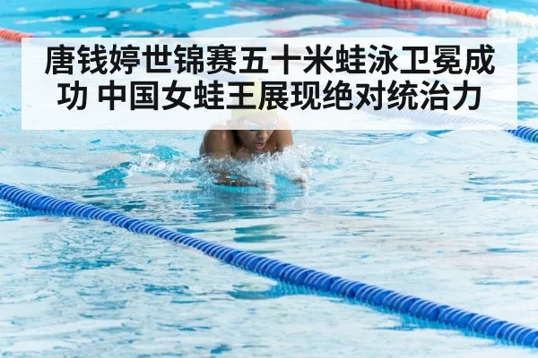 唐钱婷世锦赛五十米蛙泳卫冕成功 中国女蛙王展现绝对统治力
