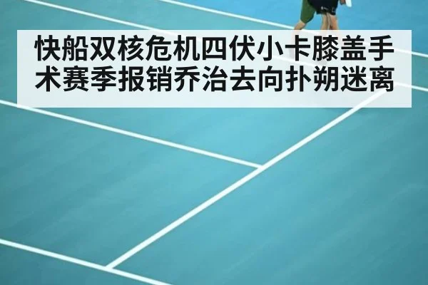 快船双核危机四伏小卡膝盖手术赛季报销乔治去向扑朔迷离