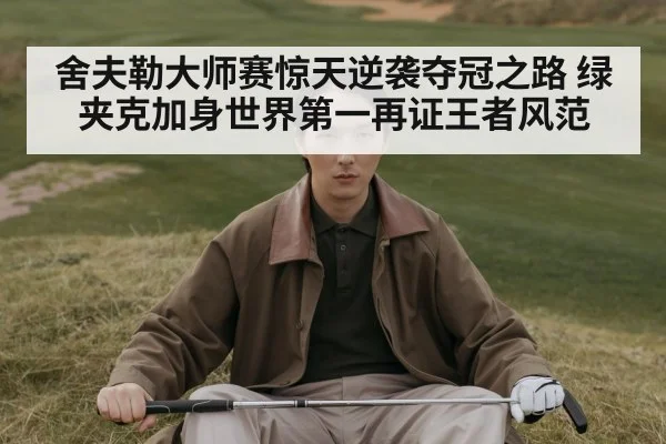 舍夫勒大师赛惊天逆袭夺冠之路 绿夹克加身世界第一再证王者风范
