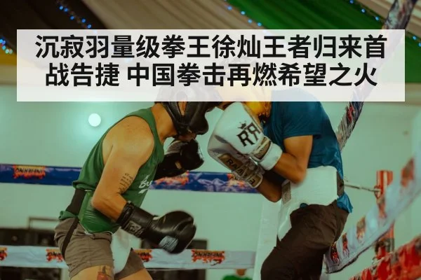 沉寂羽量级拳王徐灿王者归来首战告捷 中国拳击再燃希望之火