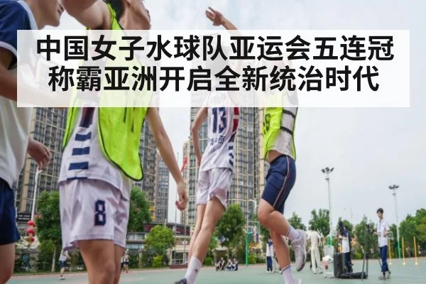 中国女子水球队亚运会五连冠 称霸亚洲开启全新统治时代