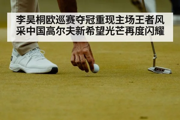 李昊桐欧巡赛夺冠重现主场王者风采中国高尔夫新希望光芒再度闪耀