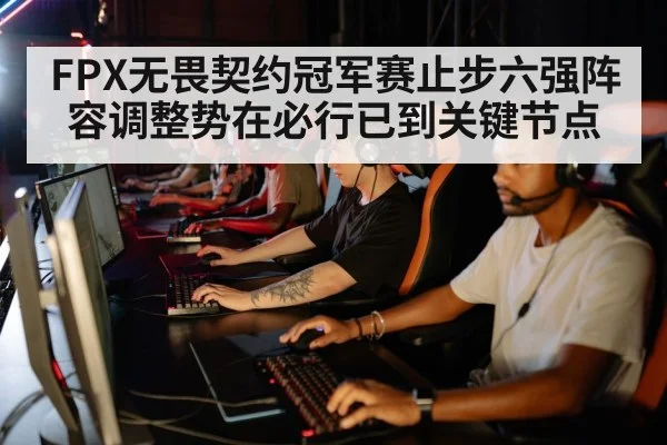 FPX无畏契约冠军赛止步六强阵容调整势在必行已到关键节点