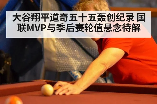 大谷翔平道奇五十五轰创纪录 国联MVP与季后赛轮值悬念待解