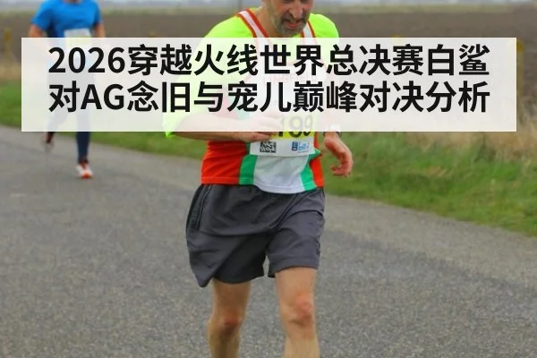 2026穿越火线世界总决赛白鲨对AG念旧与宠儿巅峰对决分析